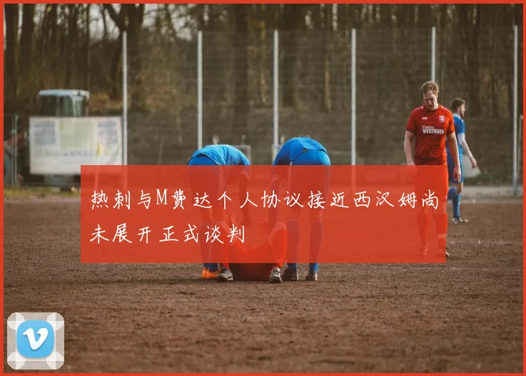 热刺与M费达个人协议接近西汉姆尚未展开正式谈判