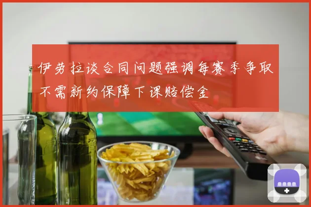 伊劳拉谈合同问题强调每赛季争取不需新约保障下课赔偿金
