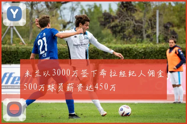 米兰以3000万签下希拉经纪人佣金500万球员薪资达450万