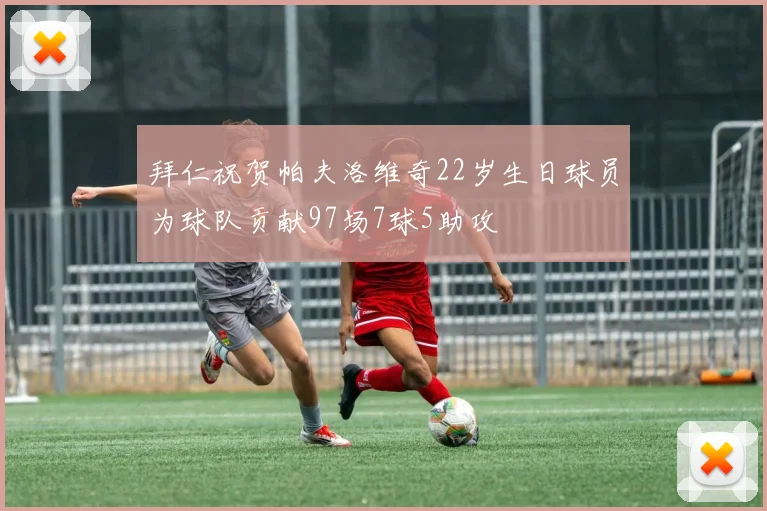 拜仁祝贺帕夫洛维奇22岁生日球员为球队贡献97场7球5助攻