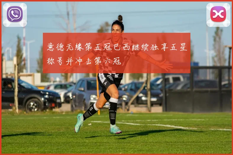 意德无缘第五冠巴西继续独享五星称号并冲击第六冠