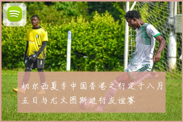 切尔西夏季中国香港之行定于八月五日与尤文图斯进行友谊赛