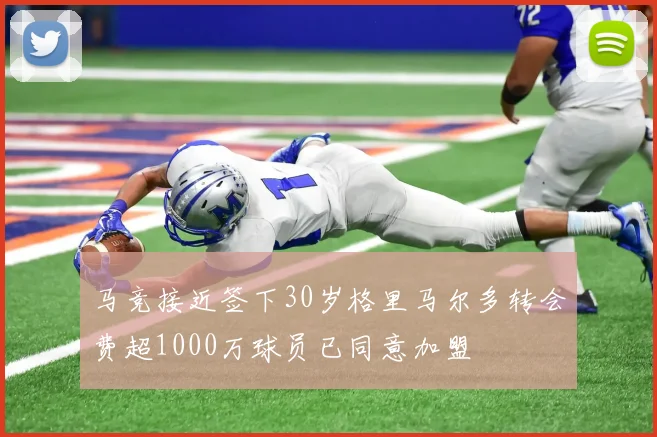 马竞接近签下30岁格里马尔多转会费超1000万球员已同意加盟