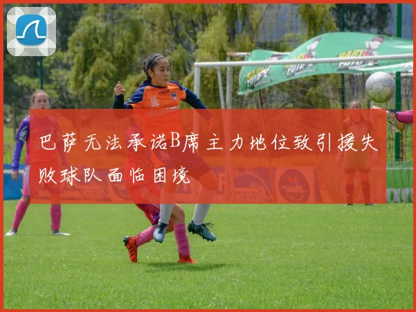 巴萨无法承诺B席主力地位致引援失败球队面临困境