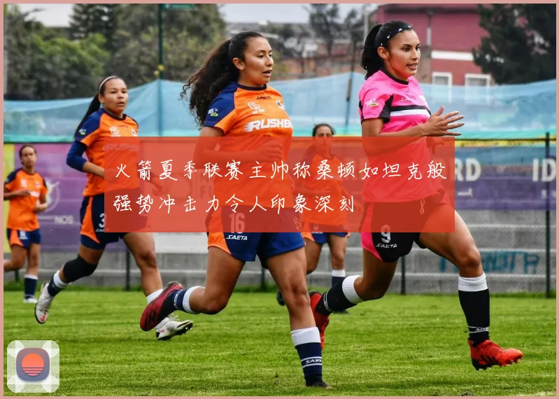 火箭夏季联赛主帅称桑顿如坦克般强势冲击力令人印象深刻