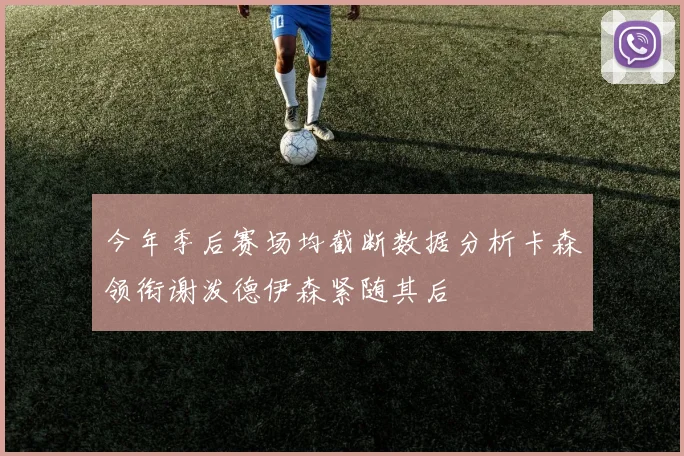 今年季后赛场均截断数据分析卡森领衔谢泼德伊森紧随其后