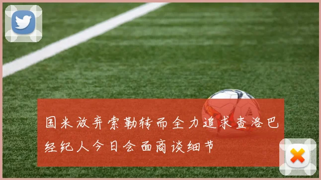 国米放弃索勒转而全力追求查洛巴经纪人今日会面商谈细节