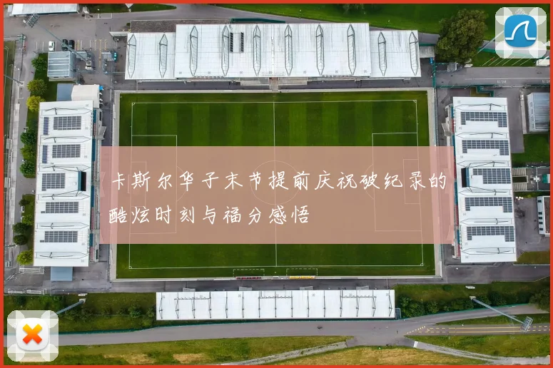 卡斯尔华子末节提前庆祝破纪录的酷炫时刻与福分感悟