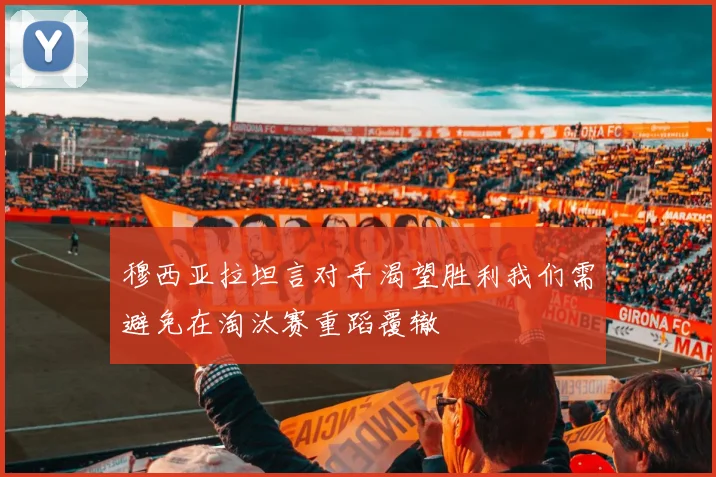 穆西亚拉坦言对手渴望胜利我们需避免在淘汰赛重蹈覆辙