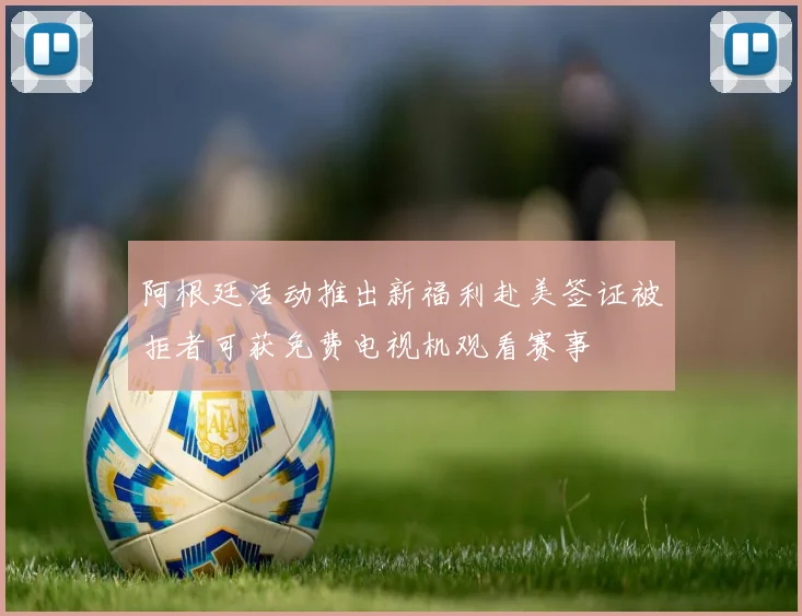阿根廷活动推出新福利赴美签证被拒者可获免费电视机观看赛事