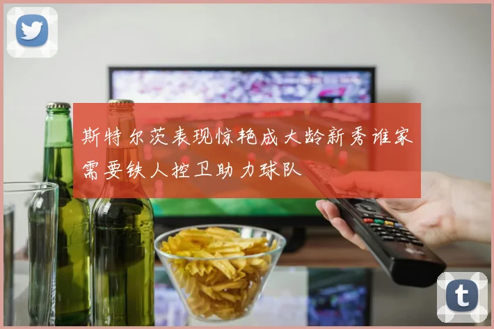斯特尔茨表现惊艳成大龄新秀谁家需要铁人控卫助力球队
