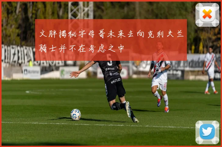 文胖揭秘字母哥未来去向克利夫兰骑士并不在考虑之中