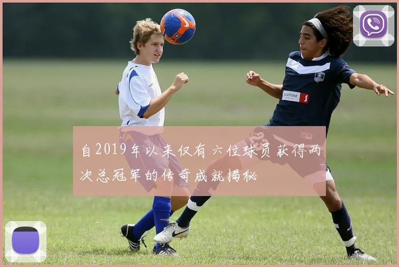 自2019年以来仅有六位球员获得两次总冠军的传奇成就揭秘