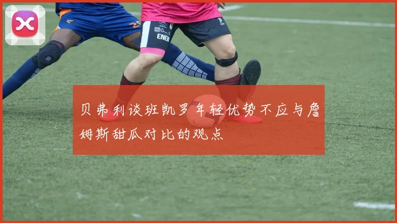 贝弗利谈班凯罗年轻优势不应与詹姆斯甜瓜对比的观点