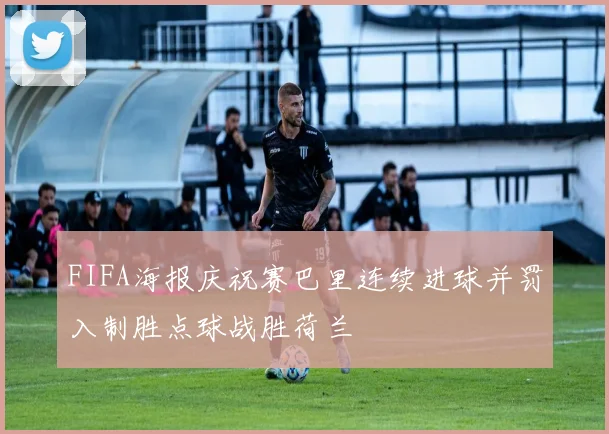 FIFA海报庆祝赛巴里连续进球并罚入制胜点球战胜荷兰