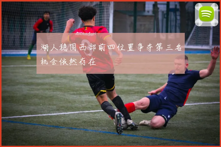 湖人稳固西部前四位置争夺第三名机会依然存在