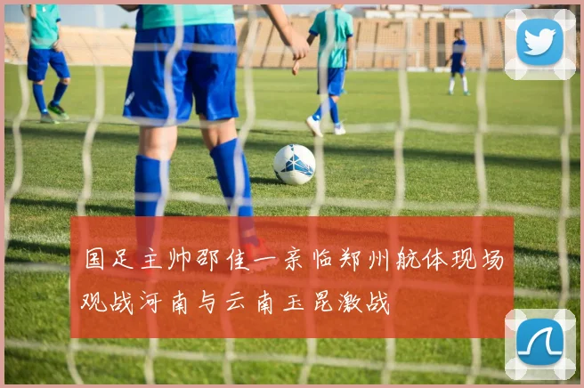 国足主帅邵佳一亲临郑州航体现场观战河南与云南玉昆激战
