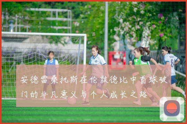 安德雷桑托斯在伦敦德比中首球破门的非凡意义与个人成长之路