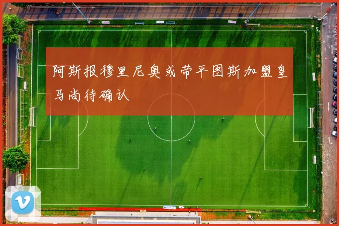 阿斯报穆里尼奥或带平图斯加盟皇马尚待确认