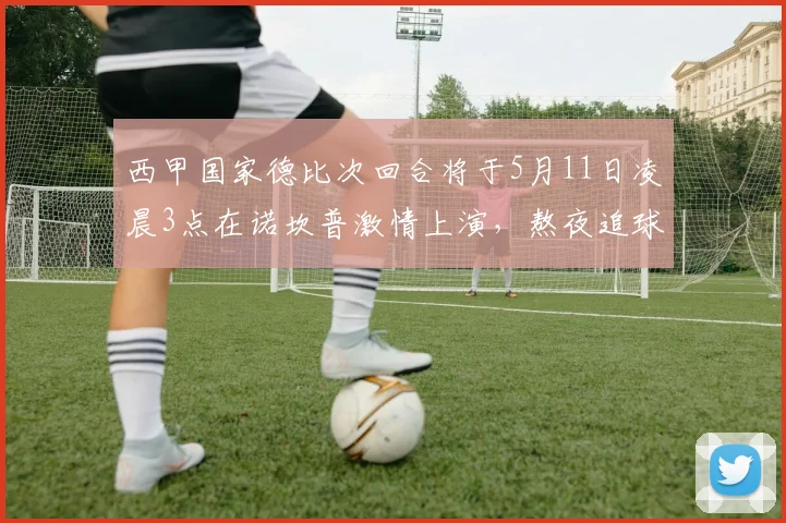 西甲国家德比次回合将于5月11日凌晨3点在诺坎普激情上演，熬夜追球吧