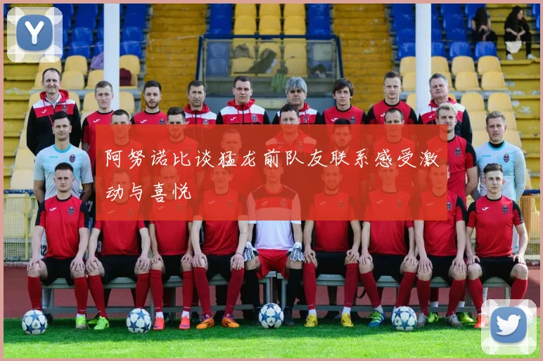 阿努诺比谈猛龙前队友联系感受激动与喜悦