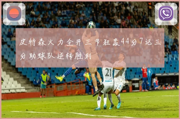 皮特森火力全开三节狂轰44分7记三分助球队逆转胜利