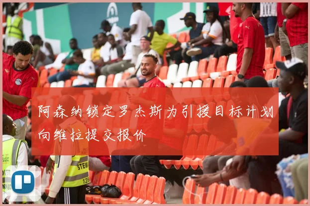阿森纳锁定罗杰斯为引援目标计划向维拉提交报价