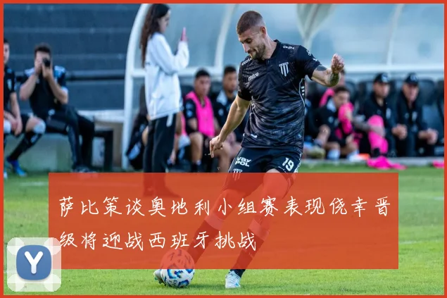 萨比策谈奥地利小组赛表现侥幸晋级将迎战西班牙挑战